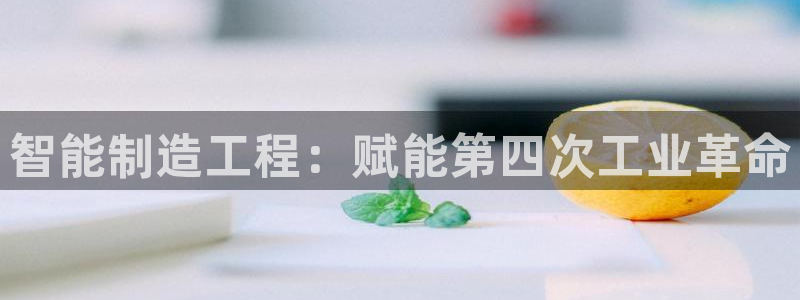 彩神大发如何观察走势：智能制造工程：赋能第四次工业革命