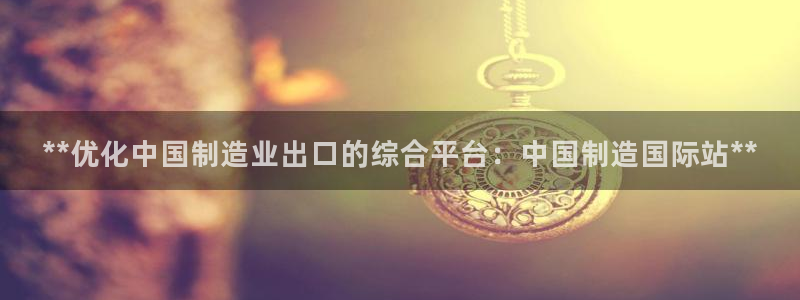 彩神平台注册登录：**优化中国制造业出口的综合平台：中国制造国际站**