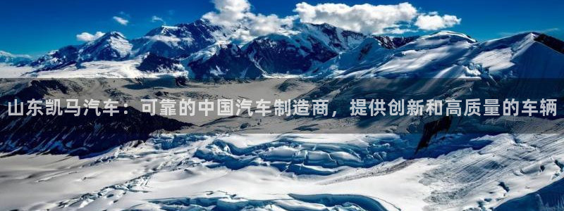 彩神旗下有哪些平台可以玩：山东凯马汽车：可靠的中国汽车制造商