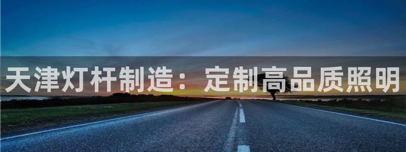 彩神8彩平台官网：天津灯杆制造：定制高品质照明