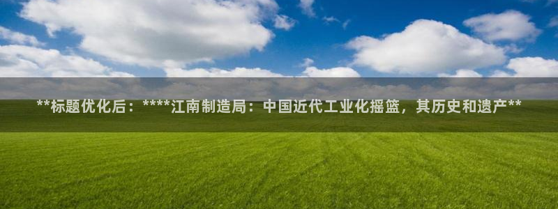 彩神官方登录：**标题优化后：****江南制造局：中国近代工业化摇篮，其历史和遗产**