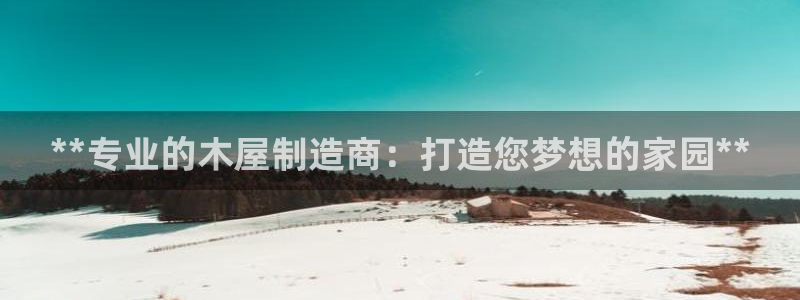 彩神v8iii：**专业的木屋制造商：打造您梦想的家园**