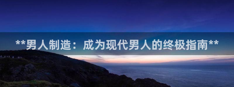 彩神vi争霸官网：**男人制造：成为现代男人的终极指南**