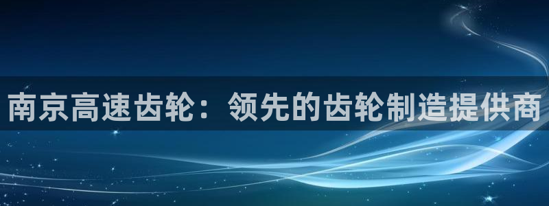 彩神8彩平台：南京高速齿轮：领先的齿轮制造提供商
