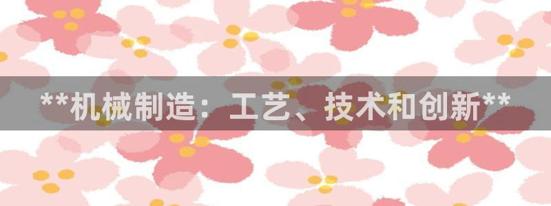 彩神争霸官网登录平台：**机械制造：工艺、技术和创新**