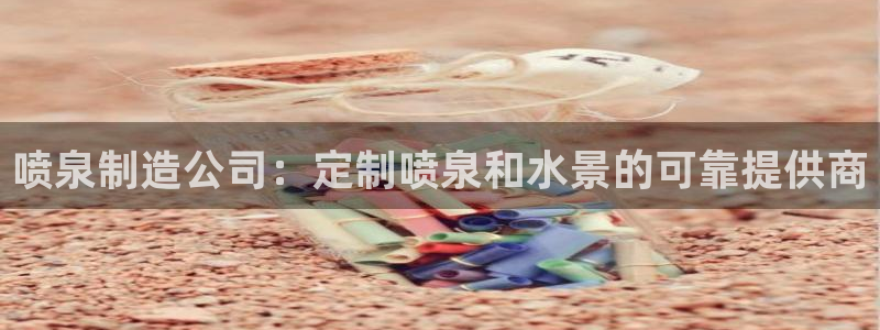 彩神大发cp：喷泉制造公司：定制喷泉和水景的可靠提供商