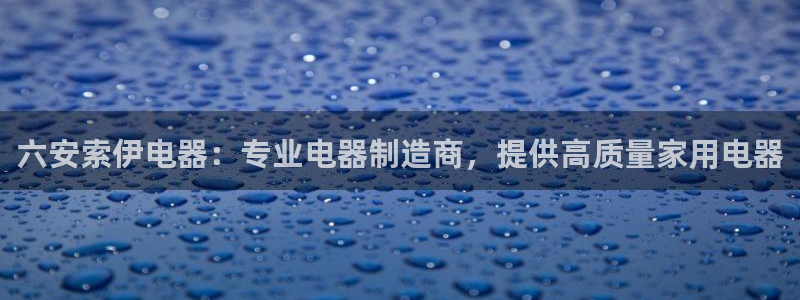 彩神是正规平台吗安全吗：六安索伊电器：专业电器制造商，提供高质量家用电器