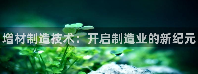 彩神平台是真的吗：增材制造技术：开启制造业的新纪元