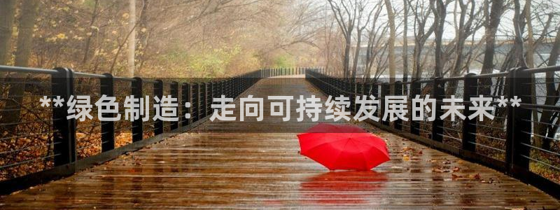 彩神v8平台正规吗知乎：**绿色制造：走向可持续发展的未来**