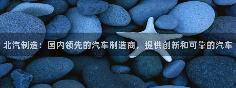 彩神v8是一个什么平台游戏：北汽制造：国内领先的汽车制造商，提供创新和可靠的汽车