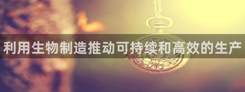 彩神v平台：利用生物制造推动可持续和高效的生产