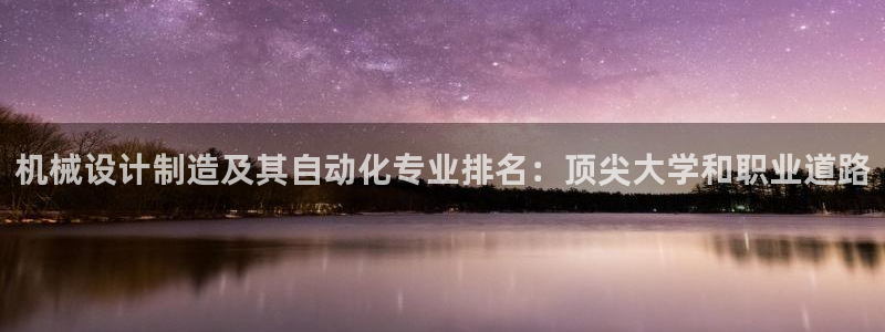 彩神可以提现吗：机械设计制造及其自动化专业排名：顶尖大学和职业道路