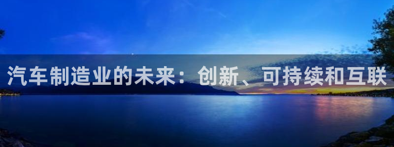 彩神是正规平台吗安全吗：汽车制造业的未来：创新、可持续和互联