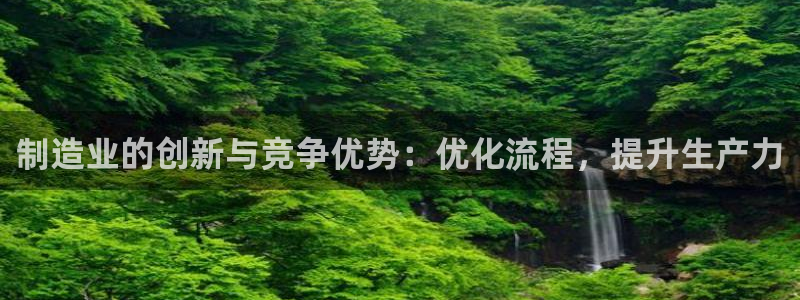 彩神8官网500：制造业的创新与竞争优势：优化流程，提升生产力