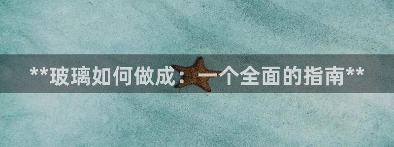 所有彩神购买首页都一样吗：**玻璃如何做成：一个全面的指南**