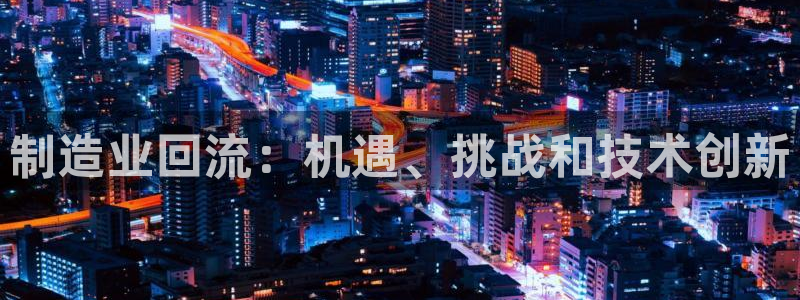 彩神8最新版下载：制造业回流：机遇、挑战和技术创新