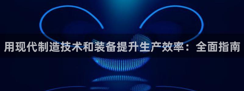 彩神vi争霸官网：用现代制造技术和装备提升生产效率：全面指南