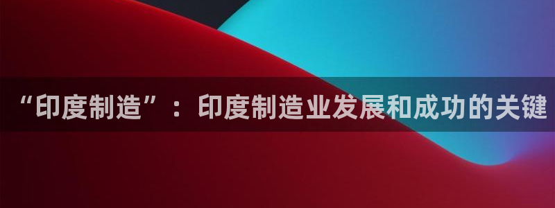 天天彩神welcome：“印度制造”：印度制造业发展和成功的