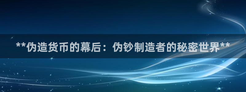 彩神争霸官方登录：**伪造货币的幕后：伪钞制造者的秘密世界**