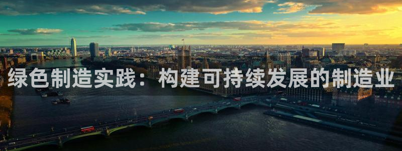 彩神争霸官方下载：绿色制造实践：构建可持续发展的制造业