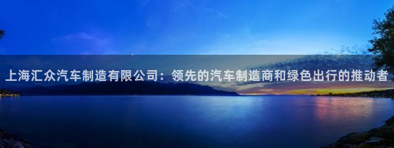 彩神vip购彩大厅在哪：上海汇众汽车制造有限公司：领先的汽车