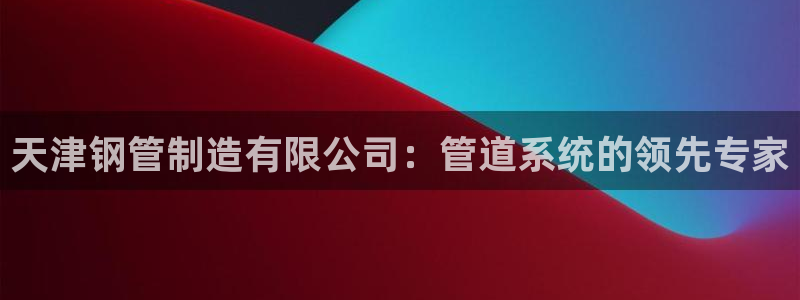 彩神购彩-购彩大厅入口36fr：天津钢管制造有限公司：管道系