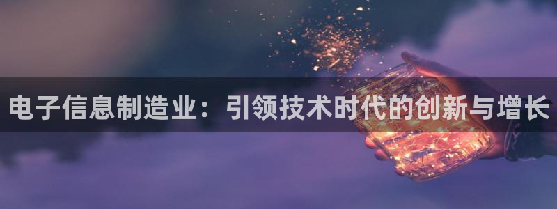 彩神v8是真的挣钱吗：电子信息制造业：引领技术时代的创新与增长