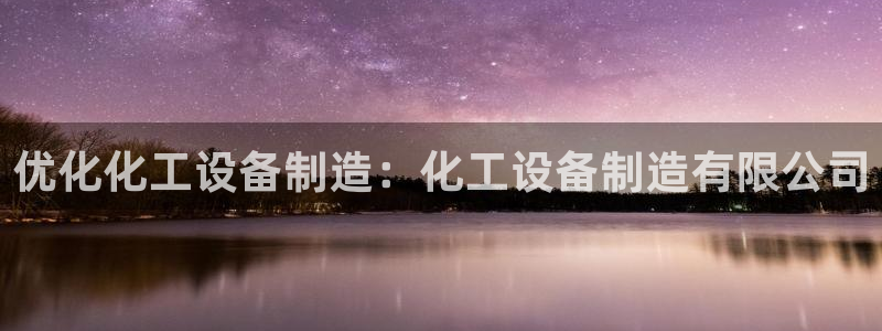 彩神vll官网-最新版app下载：优化化工设备制造：化工设备制造有限公司