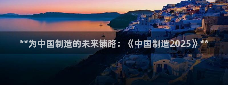 彩神v8首页：**为中国制造的未来铺路：《中国制造2025》