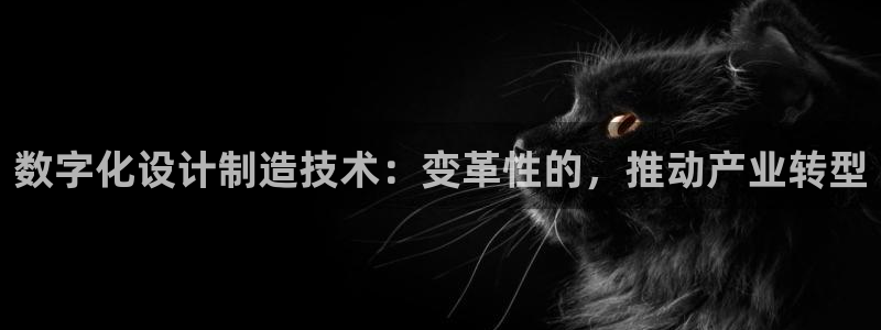 天天赢彩神：数字化设计制造技术：变革性的，推动产业转型