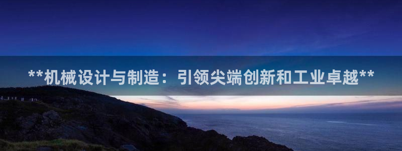 彩神vll首页企业文化：**机械设计与制造：引领尖端创新和工业卓越**