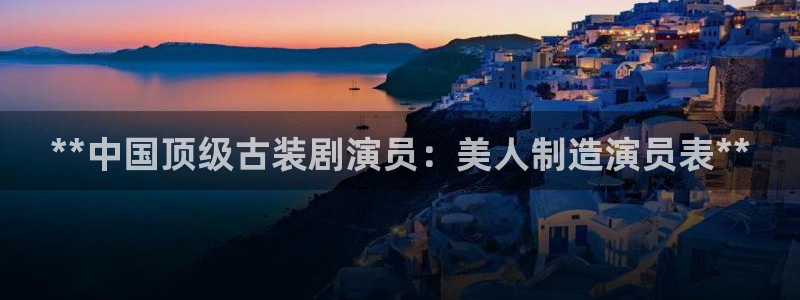 彩神是正规平台吗安全吗：**中国顶级古装剧演员：美人制造演员表**