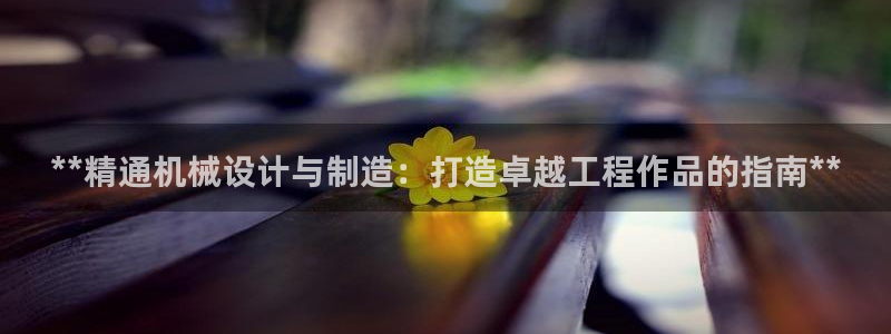 彩神v8平台正规吗：**精通机械设计与制造：打造卓越工程作品