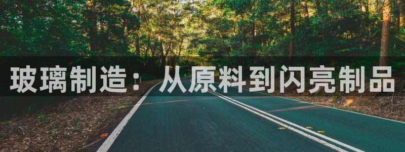 彩神ix官网：玻璃制造：从原料到闪亮制品