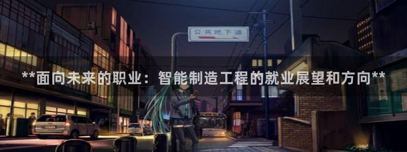 彩神vii官网大赢家：**面向未来的职业：智能制造工程的就业展望和方向**