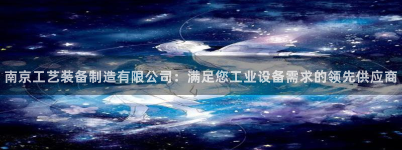 彩神大发cp：南京工艺装备制造有限公司：满足您工业设备需求的领先供应商