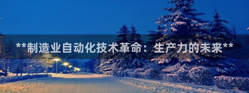 彩神正规吗：**制造业自动化技术革命：生产力的未来**