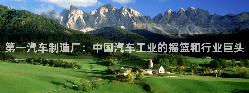 彩神大发是不是人为操作：第一汽车制造厂：中国汽车工业的摇篮和行业巨头