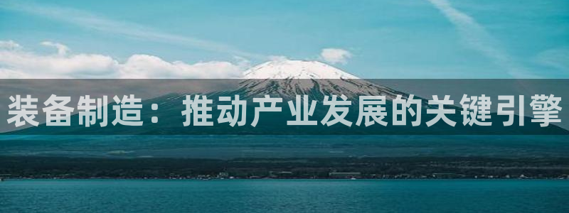 彩神V购彩大厅：装备制造：推动产业发展的关键引擎