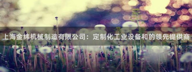 彩神v1破解器：上海金纬机械制造有限公司：定制化工业设备和的领先提供商