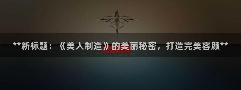 下载彩神通关注码：**新标题：《美人制造》的美丽秘密，打造完美容颜**