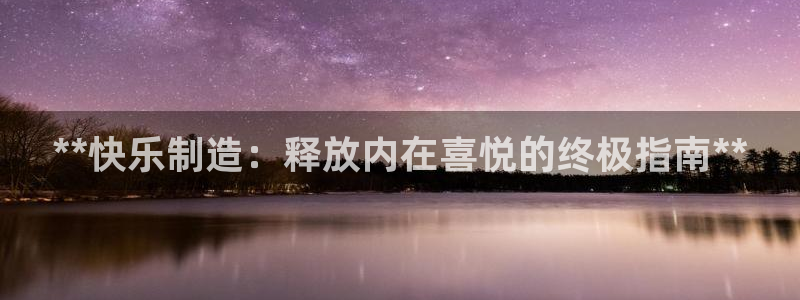 彩神v平台：**快乐制造：释放内在喜悦的终极指南**