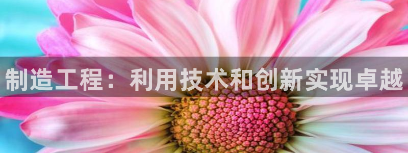 彩神通官网下载：制造工程：利用技术和创新实现卓越