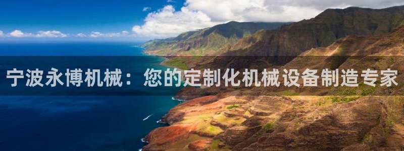 彩神是正规平台吗安全吗：宁波永博机械：您的定制化机械设备制造专家