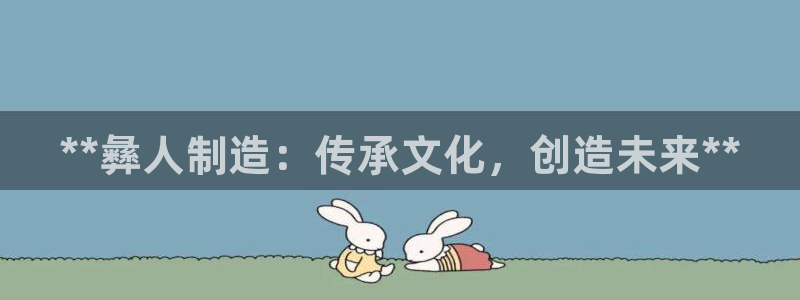 大发彩神官网下载：**彝人制造：传承文化，创造未来**