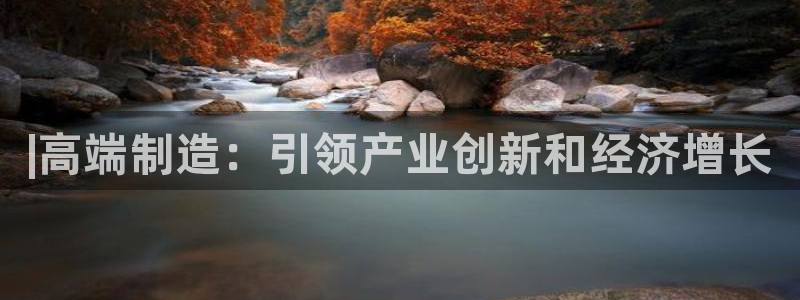 彩神旗下有哪些平台：|高端制造：引领产业创新和经济增长