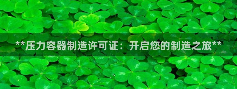 v大发彩神8iii：**压力容器制造许可证：开启您的制造之旅