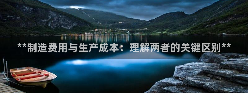 彩神vip购彩：**制造费用与生产成本：理解两者的关键区别**
