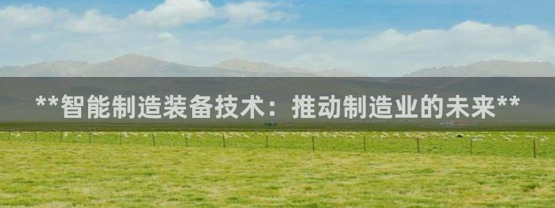 彩神平台注册登录：**智能制造装备技术：推动制造业的未来**