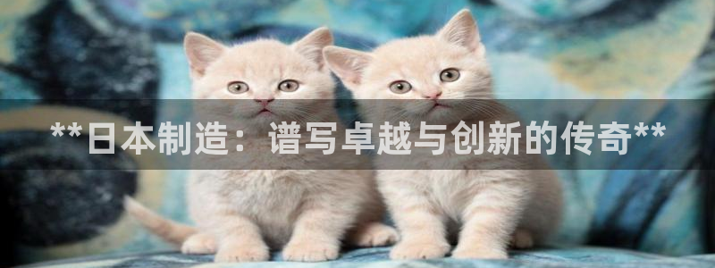 彩神vlll官方网：**日本制造：谱写卓越与创新的传奇**